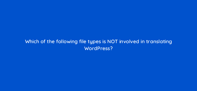 which of the following file types is not involved in translating wordpress 48610