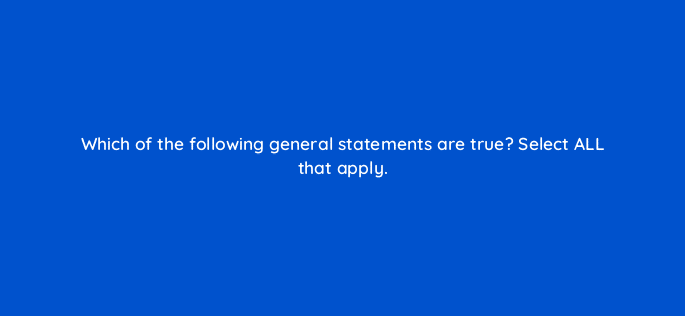 which of the following general statements are true select all that apply 12950