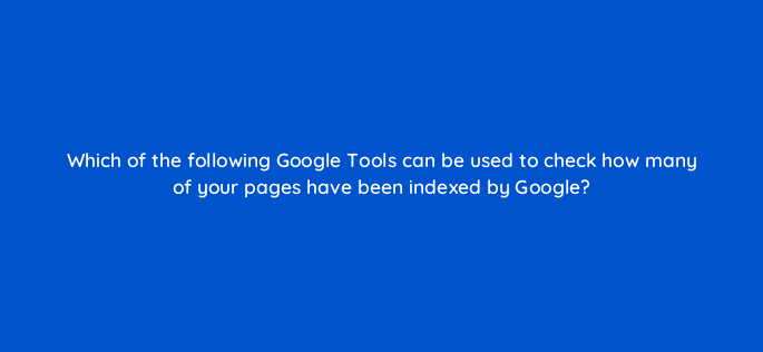 which of the following google tools can be used to check how many of your pages have been indexed by google 27962