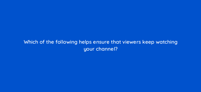 which of the following helps ensure that viewers keep watching your channel 119983