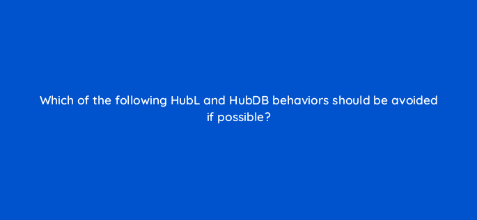 which of the following hubl and hubdb behaviors should be avoided if possible 11511