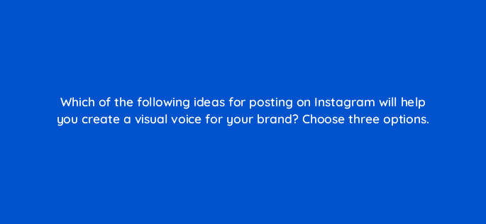 which of the following ideas for posting on instagram will help you create a visual voice for your brand choose three options 13260