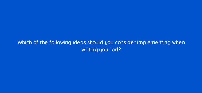 which of the following ideas should you consider implementing when writing your ad 18571