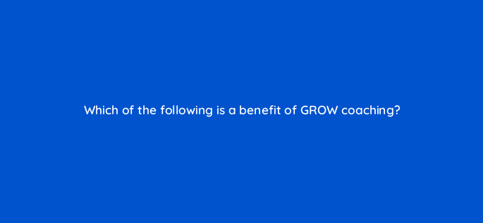 which of the following is a benefit of grow coaching 18774