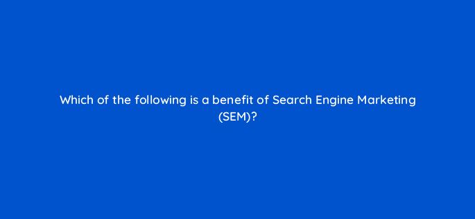 which of the following is a benefit of search engine marketing sem 7210