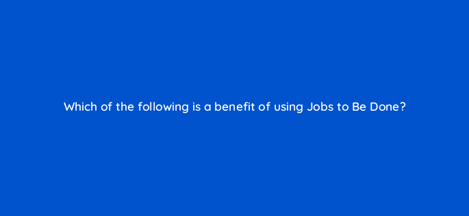 which of the following is a benefit of using jobs to be done 5238