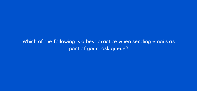 which of the following is a best practice when sending emails as part of your task queue 23180