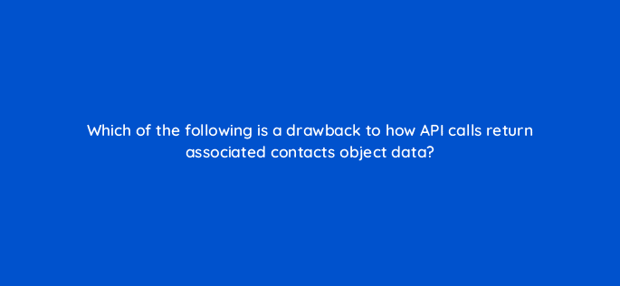which of the following is a drawback to how api calls return associated contacts object data 127841 2