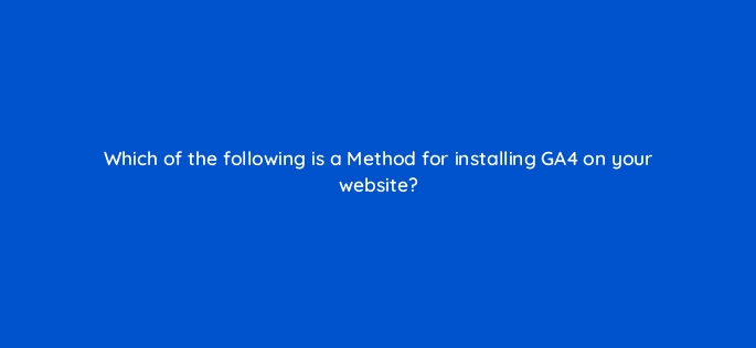 which of the following is a method for installing ga4 on your website 121683