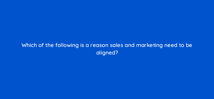 which of the following is a reason sales and marketing need to be aligned 5292