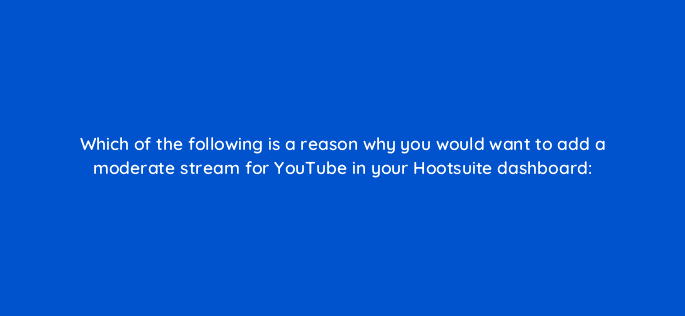 which of the following is a reason why you would want to add a moderate stream for youtube in your hootsuite dashboard 16074