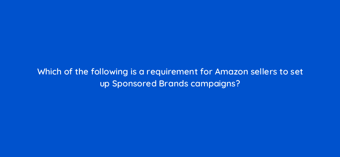 which of the following is a requirement for amazon sellers to set up sponsored brands campaigns 35818