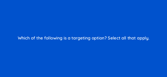 which of the following is a targeting option select all that apply 123668