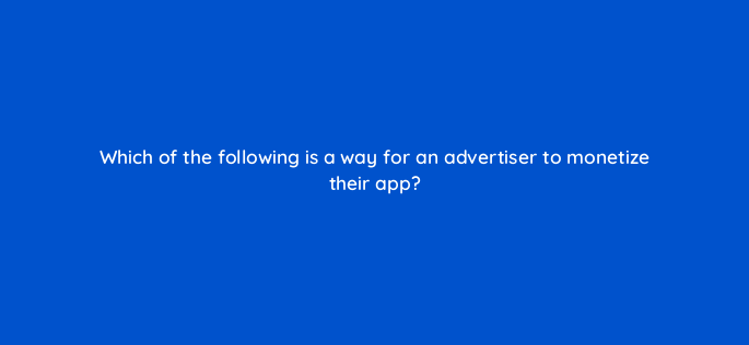 which of the following is a way for an advertiser to monetize their app 1838