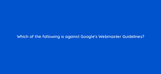 which of the following is against googles webmaster guidelines 27926