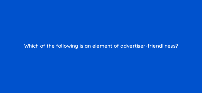 which of the following is an element of advertiser friendliness 8493