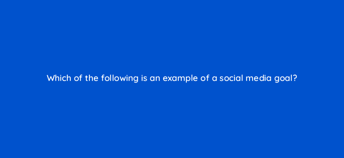 which of the following is an example of a social media goal 7024