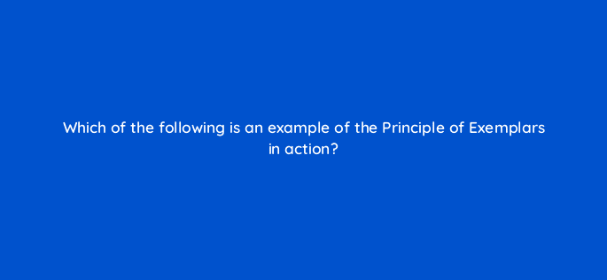 which of the following is an example of the principle of exemplars in action 79596