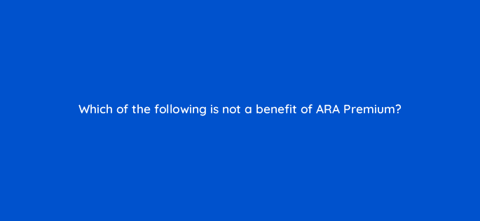 which of the following is not a benefit of ara premium 36017