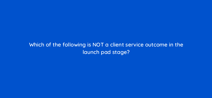 which of the following is not a client service outcome in the launch pad stage 5808
