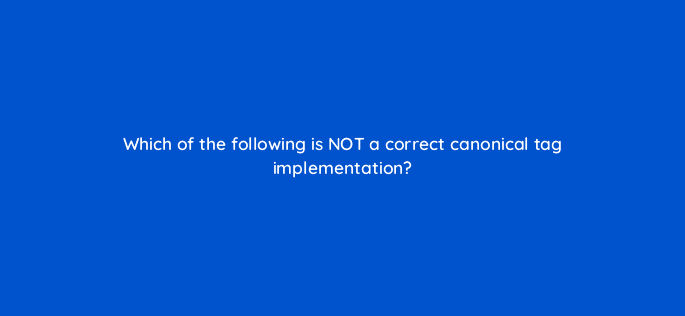 which of the following is not a correct canonical tag implementation 18040
