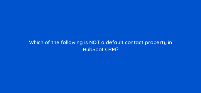 which of the following is not a default contact property in hubspot crm 23120