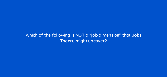 which of the following is not a job dimension that jobs theory might uncover 4576