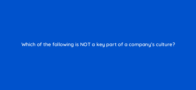 which of the following is not a key part of a companys culture 4563