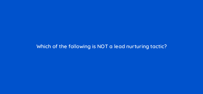 which of the following is not a lead nurturing tactic 4741
