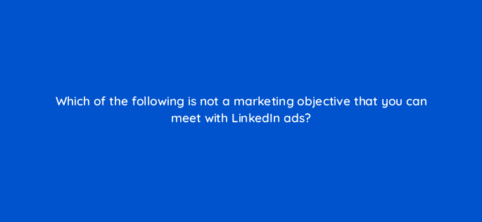 which of the following is not a marketing objective that you can meet with linkedin ads 123632