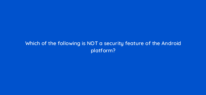 which of the following is not a security feature of the android platform 11670