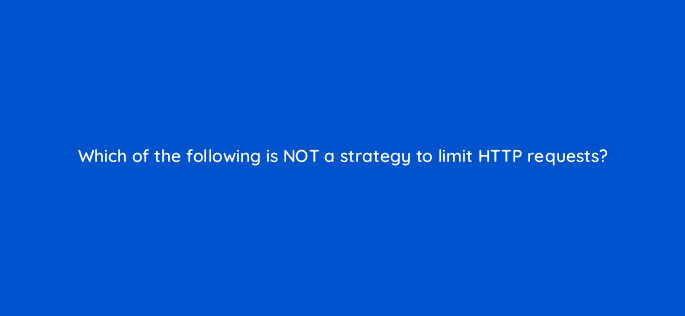 which of the following is not a strategy to limit http requests 113624