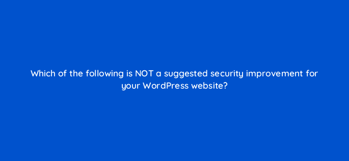 which of the following is not a suggested security improvement for your wordpress website 48656