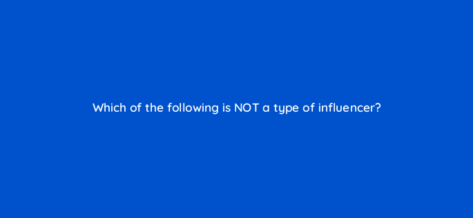 which of the following is not a type of influencer 5470