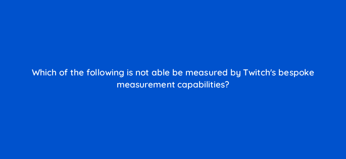 which of the following is not able be measured by twitchs bespoke measurement capabilities 121349