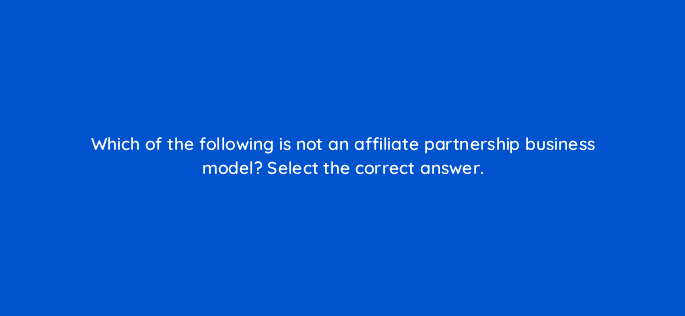 which of the following is not an affiliate partnership business model select the correct answer 126867 2