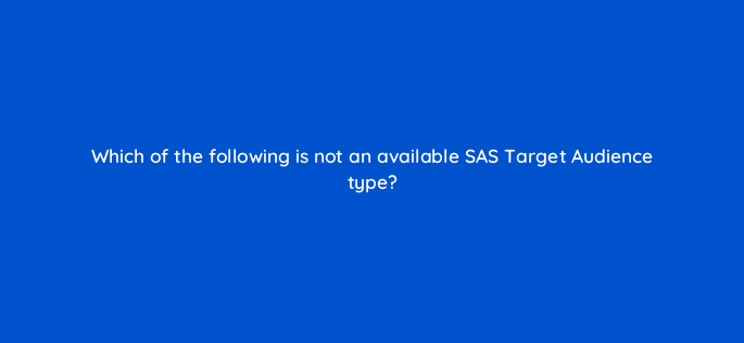which of the following is not an available sas target audience type 119376