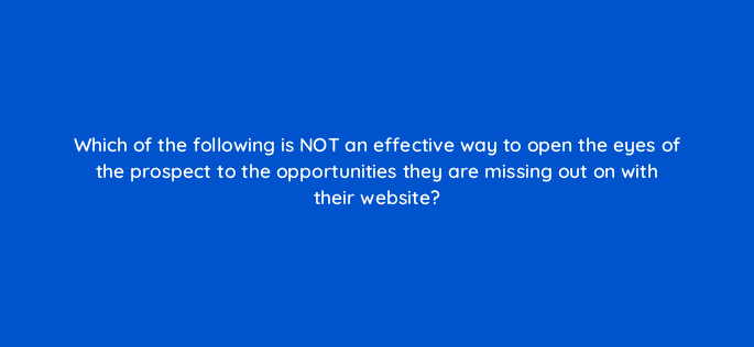 which of the following is not an effective way to open the eyes of the prospect to the opportunities they are missing out on with their website 5788