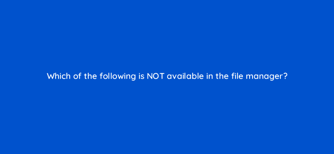which of the following is not available in the file manager 11555