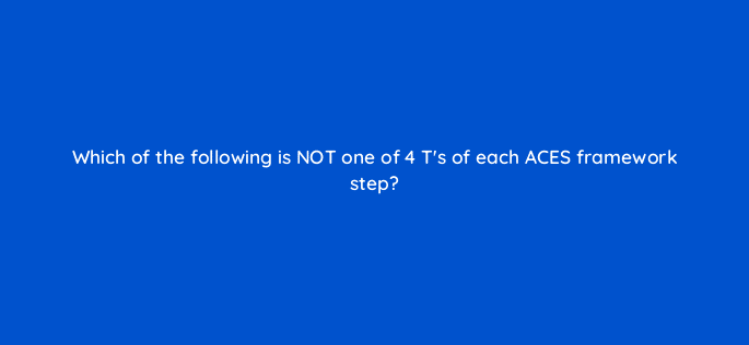 which of the following is not one of 4 ts of each aces framework step 125498