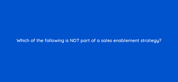 which of the following is not part of a sales enablement strategy 5174