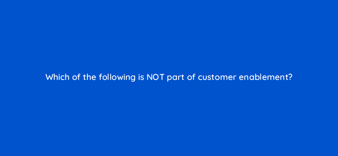 which of the following is not part of customer enablement 5274