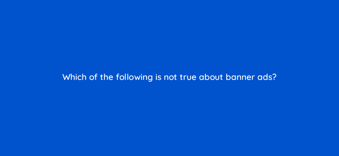 which of the following is not true about banner ads 110739