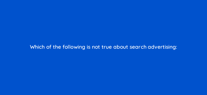 which of the following is not true about search advertising 110717