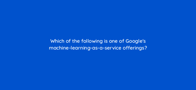 which of the following is one of googles machine learning as a service offerings 26641