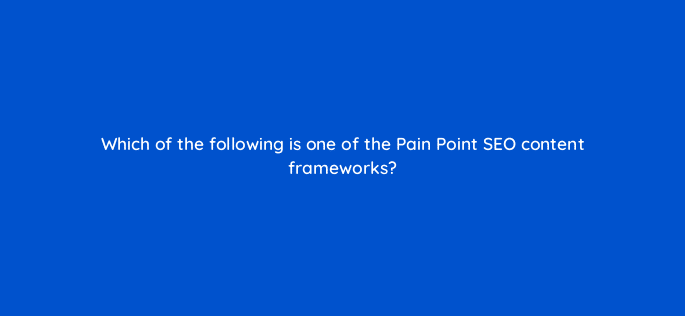which of the following is one of the pain point seo content frameworks 120287