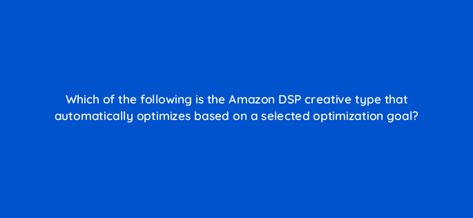 which of the following is the amazon dsp creative type that automatically optimizes based on a selected optimization goal 96953