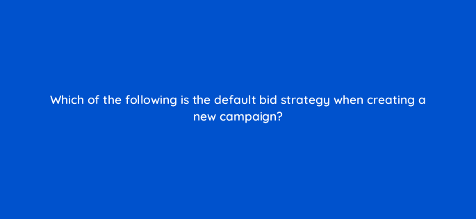 which of the following is the default bid strategy when creating a new campaign 80451
