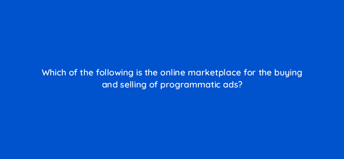 which of the following is the online marketplace for the buying and selling of programmatic ads 11124