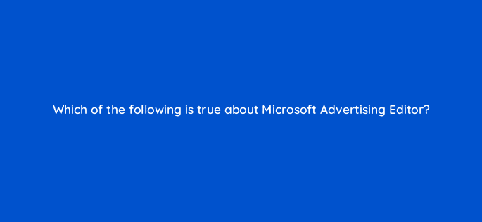 which of the following is true about microsoft advertising editor 80447